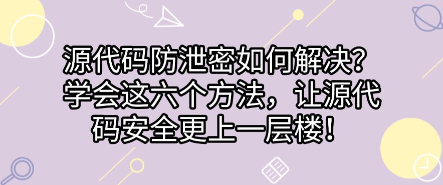 源代码防泄密如何解决？学会这六个方法，全方面保护源代码(图1)