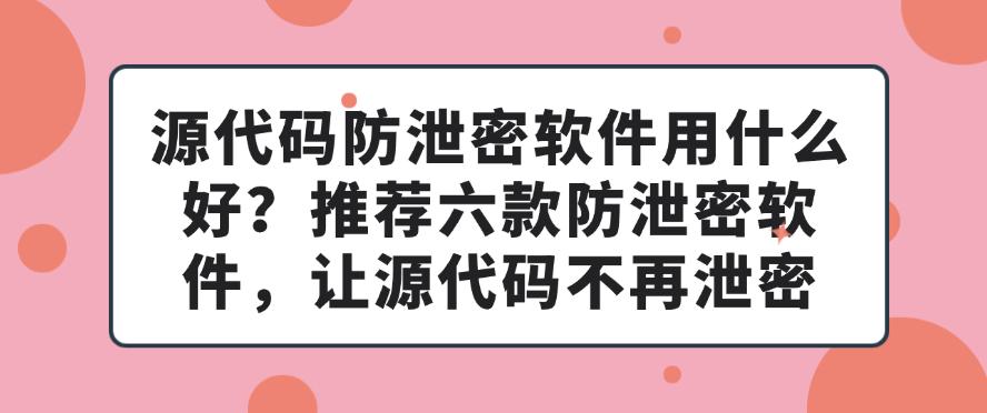 源代码防泄密软件用什么好?推荐六款防泄密软件,保护源代码安全(图1) 源代码防泄密软件用什么好?推荐六款防泄密软件,保护源代码安全(图1)