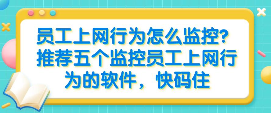 员工上网行为怎么监控？推荐五个监控员工上网行为的软件，码住啦(图1)