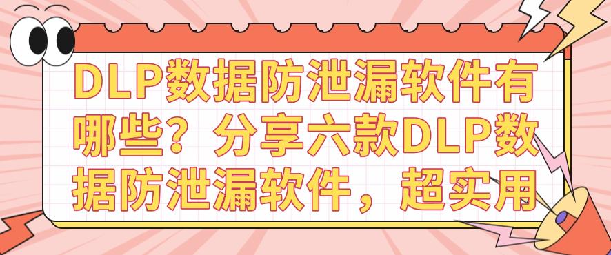 DLP数据防泄漏软件有哪些？分享六款DLP数据防泄漏软件，快收藏(图1)
