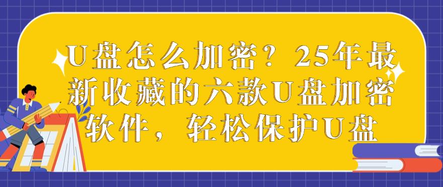 U盘怎么加密?25年最新收藏的六款U盘加密软件,全方面保护U盘(图1) U盘怎么加密?25年最新收藏的六款U盘加密软件,全方面保护U盘(图1)