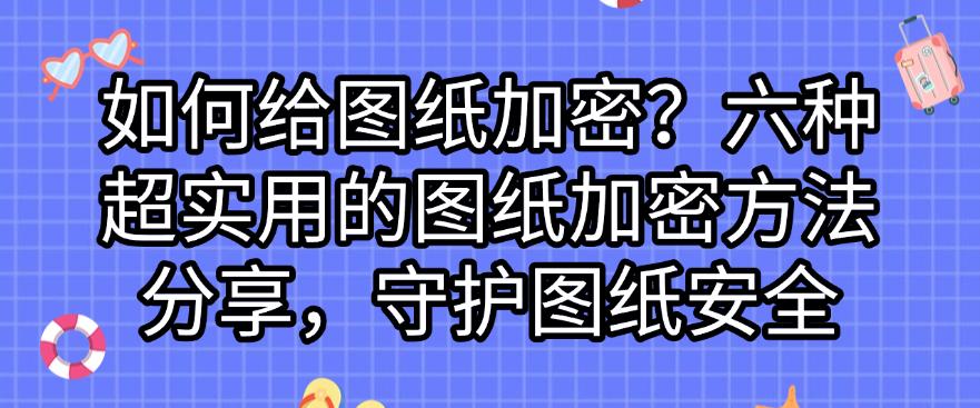 如何给图纸加密?六种超实用的图纸加密方法分享,全方面保护图纸安全(图1) 如何给图纸加密?六种超实用的图纸加密方法分享,全方面保护图纸安全(图1)