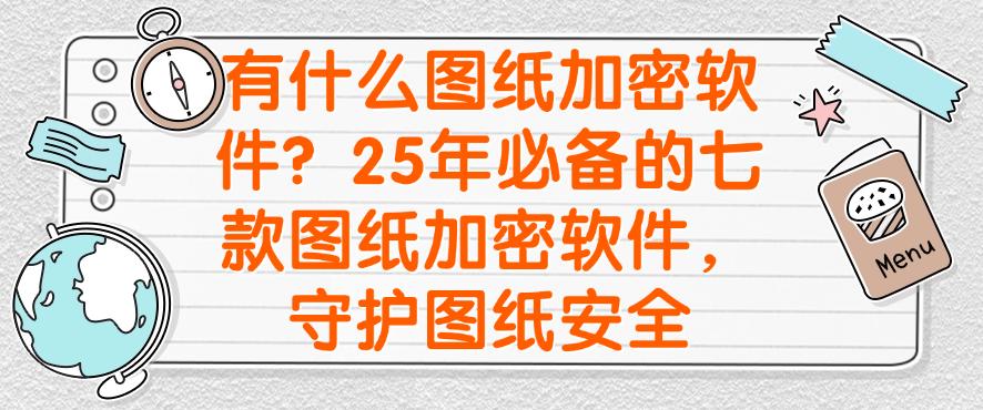 有什么图纸加密软件？25年必备的七款图纸加密软件，保护图纸安全(图1)