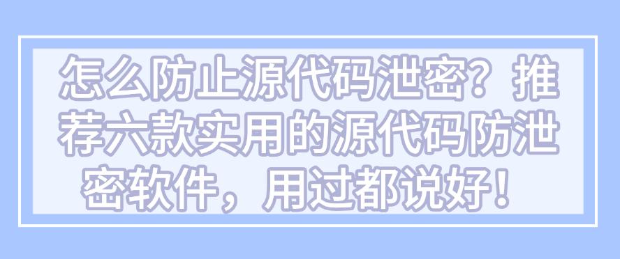 怎么防止源代码泄密？推荐六款实用的源代码防泄密软件，码住！(图1)