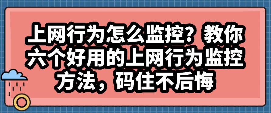 上网行为怎么监控?教你六个好用的上网行为监控方法,码住啦(图1) 上网行为怎么监控?教你六个好用的上网行为监控方法,码住啦(图1)