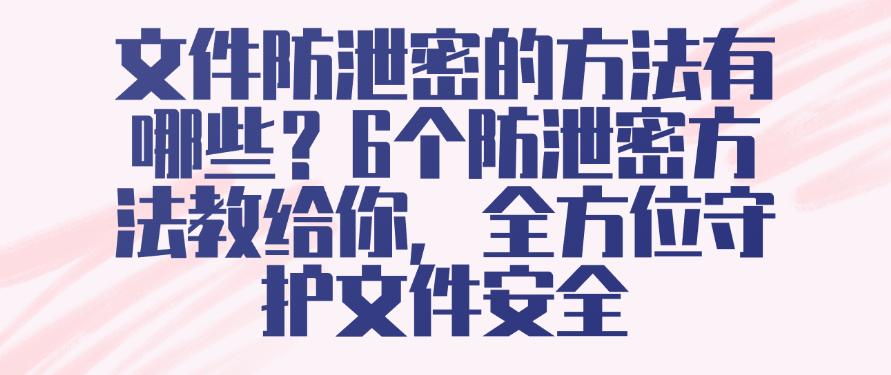 文件防泄密的方法有哪些？6个防泄密方法教给你，保护文件安全(图1)