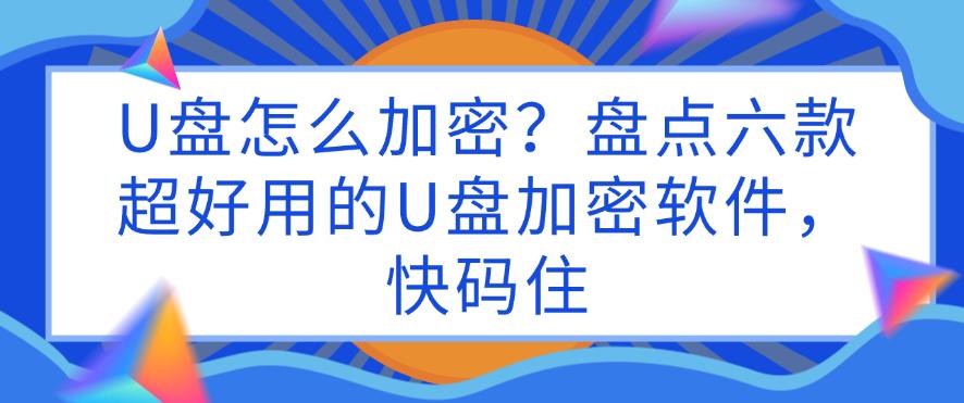 U盘怎么加密?盘点六款超好用的U盘加密软件,码住不亏(图1) U盘怎么加密?盘点六款超好用的U盘加密软件,码住不亏(图1)