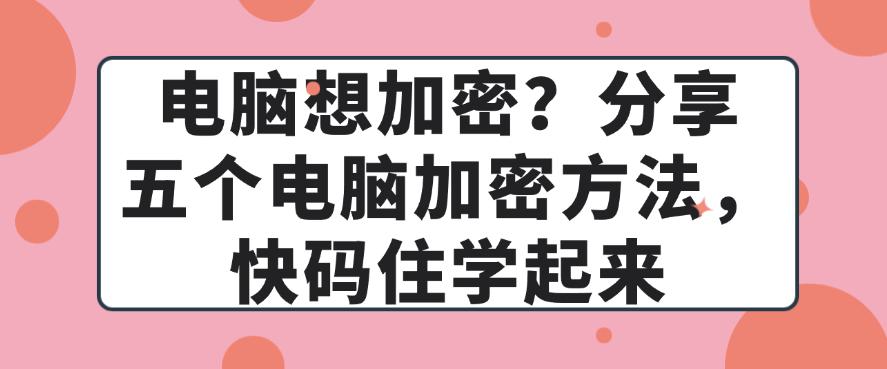 电脑想加密?分享五个简单高效的电脑加密方法,快码住学起来(图1) 电脑想加密?分享五个简单高效的电脑加密方法,快码住学起来(图1)