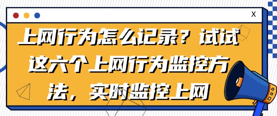 上网行为怎么记录?试试这六个上网行为监控方法,轻松监控上网(图1) 上网行为怎么记录?试试这六个上网行为监控方法,轻松监控上网(图1)
