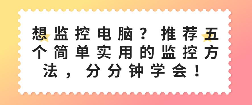 想监控电脑？推荐五个简单实用的监控方法，分分钟码住！(图1)