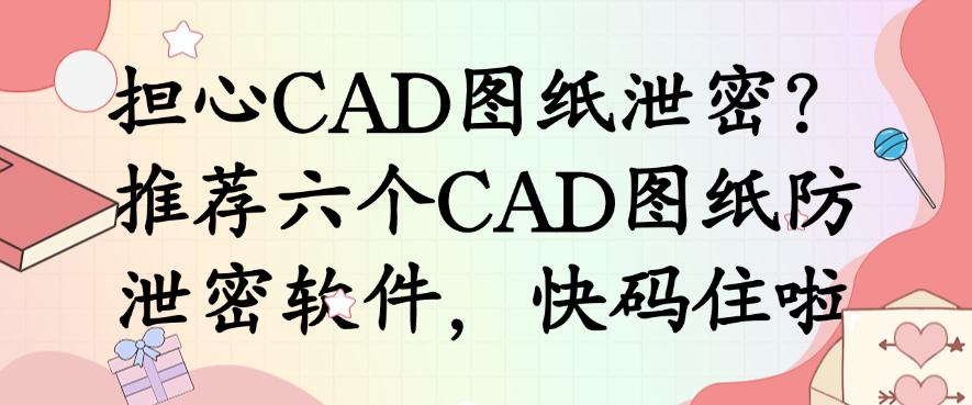 担心CAD图纸泄密？推荐六个CAD图纸防泄密软件，快收藏啦(图1)