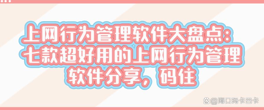 上网行为管理软件大盘点：七款超好用的上网行为管理软件分享！(图1)