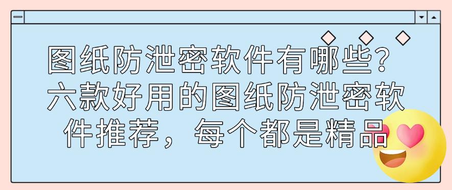 图纸防泄密软件有哪些？六款好用的图纸防泄密软件推荐，快码住(图1)