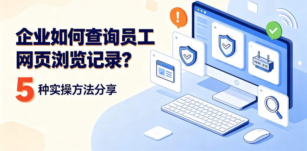 企业如何查询员工网页浏览记录?5 种实操方法分享(图1) 企业如何查询员工网页浏览记录?5 种实操方法分享(图1)