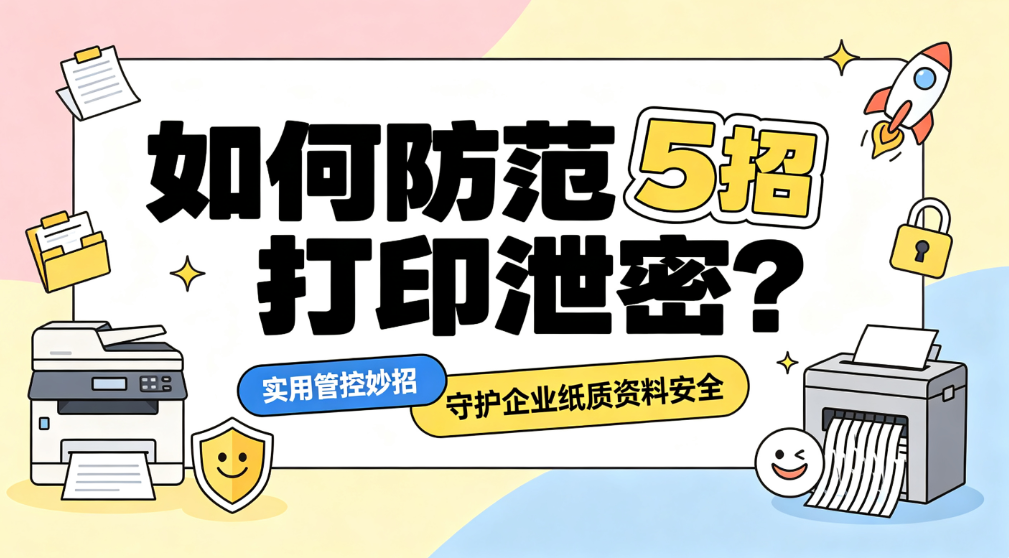 如何防范打印泄密?5 个实用管控妙招|守护企业纸质资料安全(图1) image.png